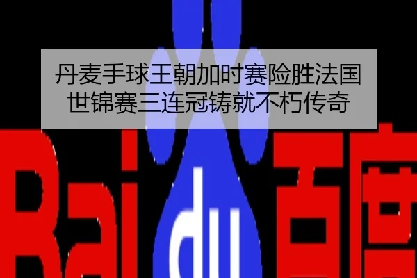 丹麦手球王朝加时赛险胜法国 世锦赛三连冠铸就不朽传奇