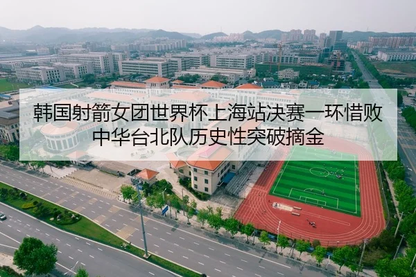 韩国射箭女团世界杯上海站决赛一环惜败 中华台北队历史性突破摘金