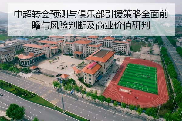 中超转会预测与俱乐部引援策略全面前瞻与风险判断及商业价值研判
