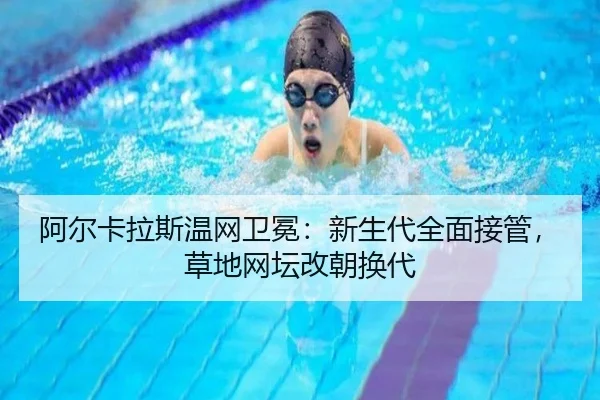 阿尔卡拉斯温网卫冕：新生代全面接管，草地网坛改朝换代