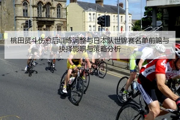 桃田贤斗伤愈后训练调整与日本队世锦赛名单前瞻与抉择影响与策略分析