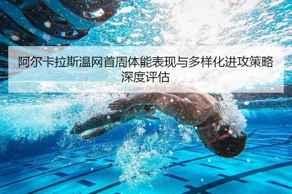 阿尔卡拉斯温网首周体能表现与多样化进攻策略深度评估